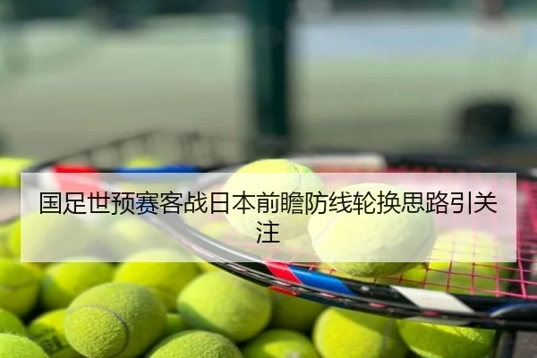 国足世预赛客战日本前瞻防线轮换思路引关注