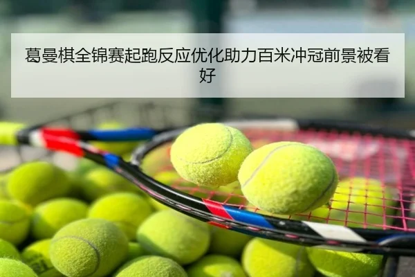 葛曼棋全锦赛起跑反应优化助力百米冲冠前景被看好