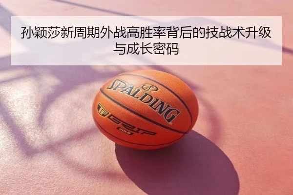 孙颖莎新周期外战高胜率背后的技战术升级与成长密码