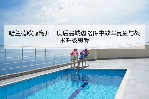 哈兰德欧冠梅开二度后曼城边路传中效率复盘与战术升级思考