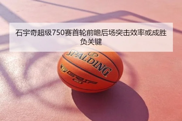 石宇奇超级750赛首轮前瞻后场突击效率或成胜负关键